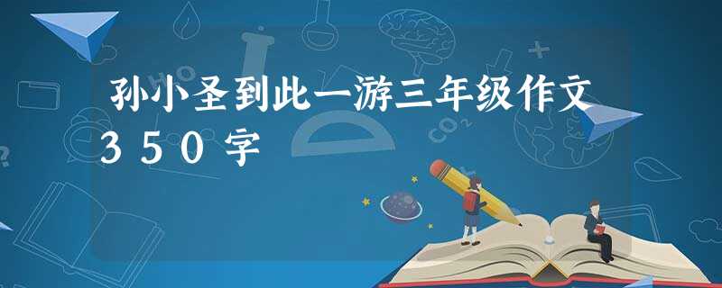 孙小圣到此一游三年级作文350字 孙小圣到此一游三年级作文350字