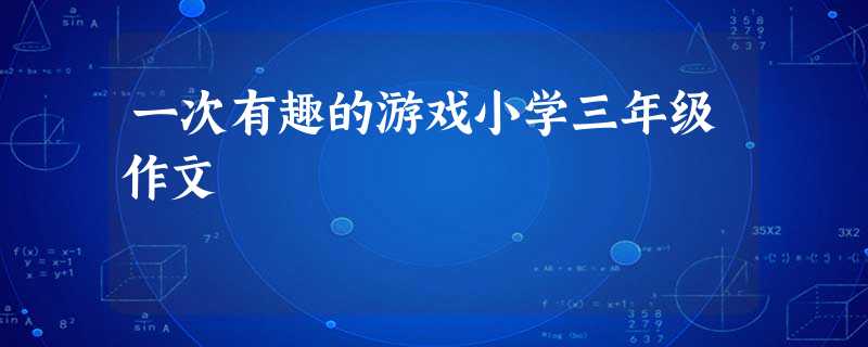 一次有趣的游戏小学三年级作文 一次有趣的游戏小学三年级作文