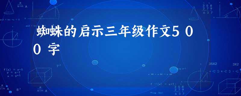 蜘蛛的启示三年级作文500字 蜘蛛的启示三年级作文500字