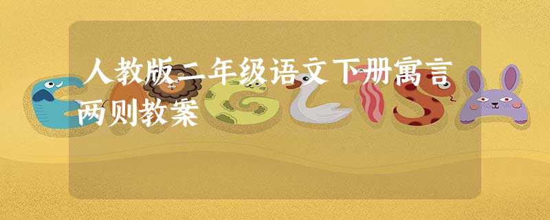 人教版二年级语文下册寓言两则教案 人教版二年级语文下册寓言两则教案