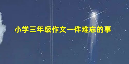 小学三年级作文一件难忘的事 小学三年级作文一件难忘的事
