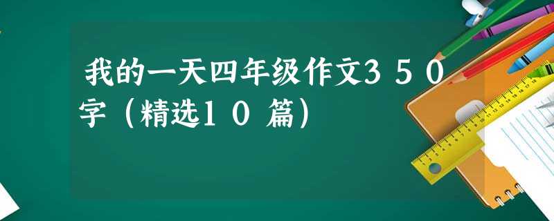我的一天四年级作文350字(精选10篇) 我的一天四年级作文350字(精选10篇)