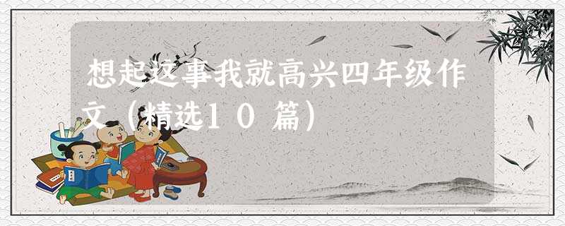 想起这事我就高兴四年级作文(精选10篇) 想起这事我就高兴四年级作文(精选10篇)