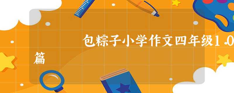 包粽子小学作文四年级10篇 包粽子小学作文四年级10篇