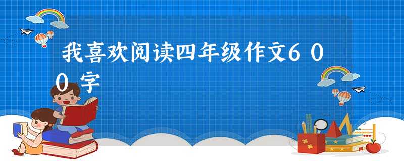 我喜欢阅读四年级作文600字 我喜欢阅读四年级作文600字