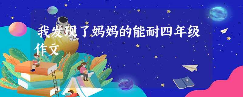 我发现了妈妈的能耐四年级作文 我发现了妈妈的能耐四年级作文