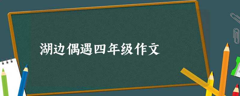 湖边偶遇四年级作文 湖边偶遇四年级作文
