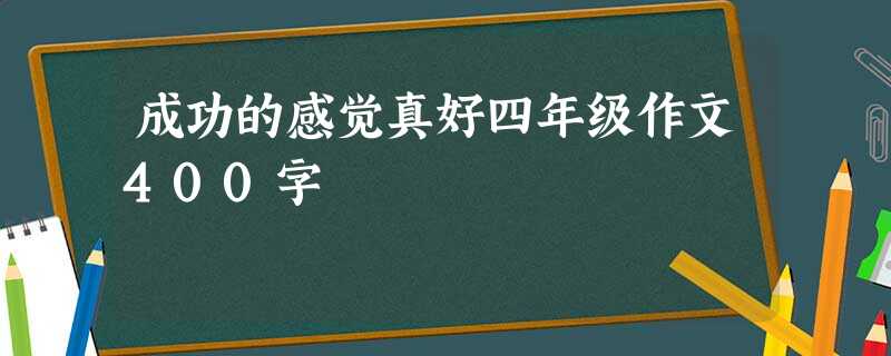 成功的感觉真好四年级作文400字 成功的感觉真好四年级作文400字