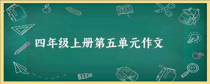 四年级上册第五单元作文 四年级上册第五单元作文