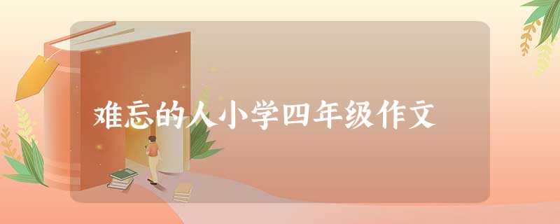 难忘的人小学四年级作文 难忘的人小学四年级作文
