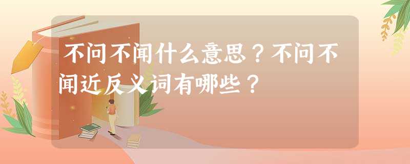 不问不闻什么意思?不问不闻近反义词有哪些? 不问不闻什么意思?不问不闻近反义词有哪些?