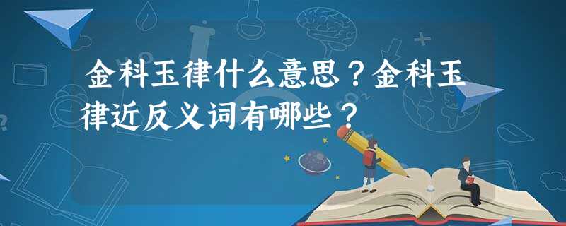金科玉律什么意思?金科玉律近反义词有哪些? 金科玉律什么意思?金科玉律近反义词有哪些?