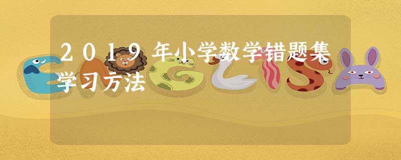 2019年小学数学错题集学习方法 2019年小学数学错题集学习方法