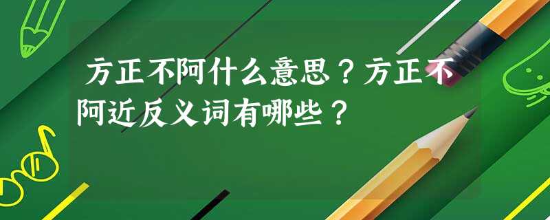 方正不阿什么意思?方正不阿近反义词有哪些? 方正不阿什么意思?方正不阿近反义词有哪些?