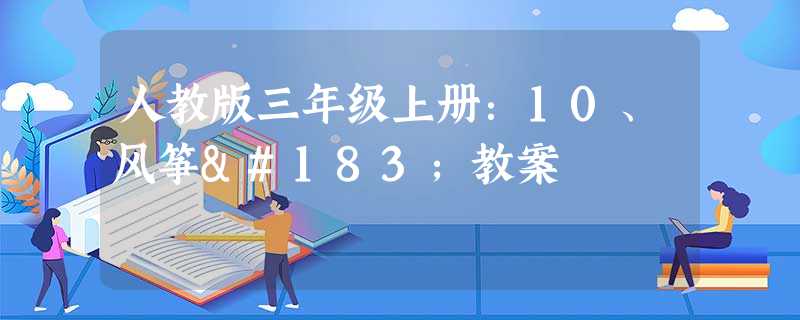 人教版三年级上册:10、风筝·教案 人教版三年级上册:10、风筝·教案