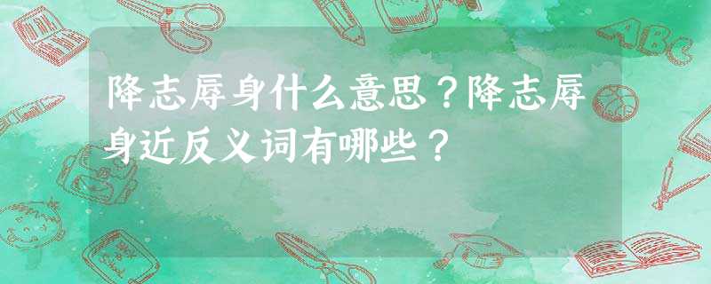 降志辱身什么意思?降志辱身近反义词有哪些? 降志辱身什么意思?降志辱身近反义词有哪些?
