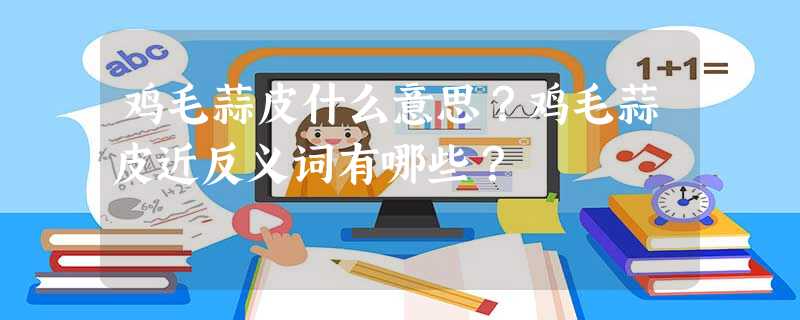 鸡毛蒜皮什么意思?鸡毛蒜皮近反义词有哪些? 鸡毛蒜皮什么意思?鸡毛蒜皮近反义词有哪些?