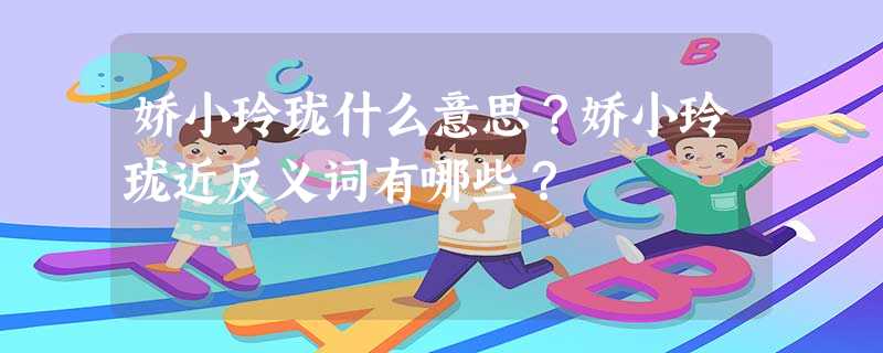 娇小玲珑什么意思?娇小玲珑近反义词有哪些? 娇小玲珑什么意思?娇小玲珑近反义词有哪些?