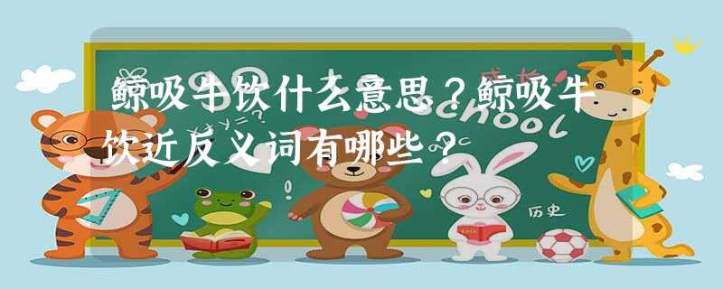鲸吸牛饮什么意思?鲸吸牛饮近反义词有哪些? 鲸吸牛饮什么意思?鲸吸牛饮近反义词有哪些?