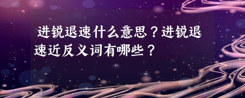 进锐退速什么意思?进锐退速近反义词有哪些? 进锐退速什么意思?进锐退速近反义词有哪些?