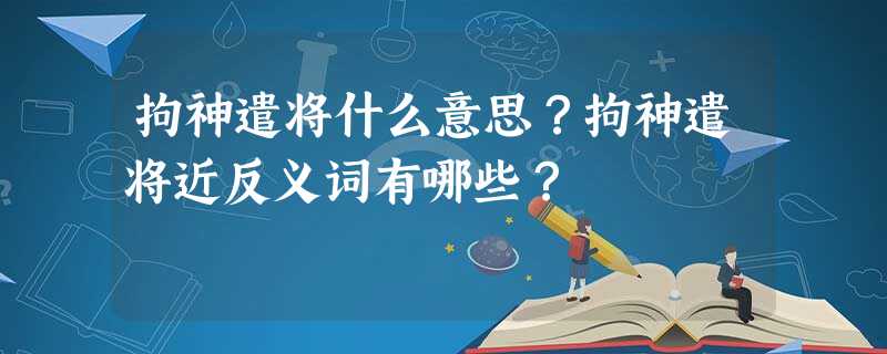拘神遣将什么意思?拘神遣将近反义词有哪些? 拘神遣将什么意思?拘神遣将近反义词有哪些?