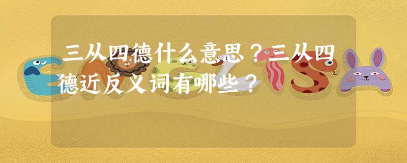 三从四德什么意思?三从四德近反义词有哪些? 三从四德什么意思?三从四德近反义词有哪些?