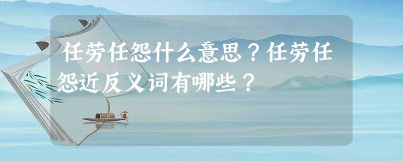 任劳任怨什么意思?任劳任怨近反义词有哪些? 任劳任怨什么意思?任劳任怨近反义词有哪些?