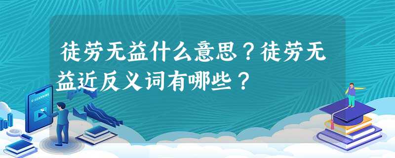 徒劳无益什么意思?徒劳无益近反义词有哪些? 徒劳无益什么意思?徒劳无益近反义词有哪些?