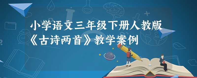 小学语文三年级下册人教版《古诗两首》教学案例 小学语文三年级下册人教版《古诗两首》教学案例