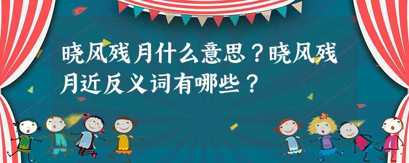 晓风残月什么意思?晓风残月近反义词有哪些? 晓风残月什么意思?晓风残月近反义词有哪些?