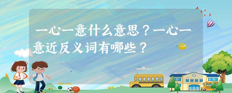 一心一意什么意思?一心一意近反义词有哪些? 一心一意什么意思?一心一意近反义词有哪些?