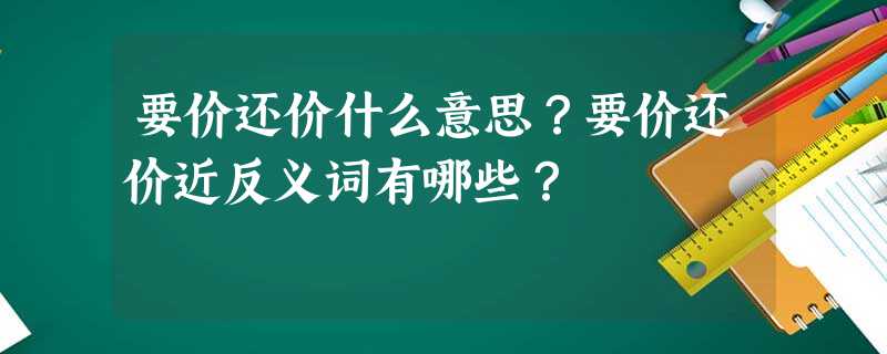 要价还价什么意思?要价还价近反义词有哪些? 要价还价什么意思?要价还价近反义词有哪些?