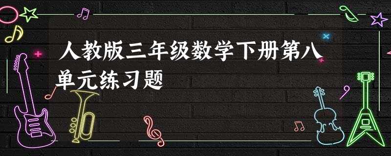 人教版三年级数学下册第八单元练习题 人教版三年级数学下册第八单元练习题