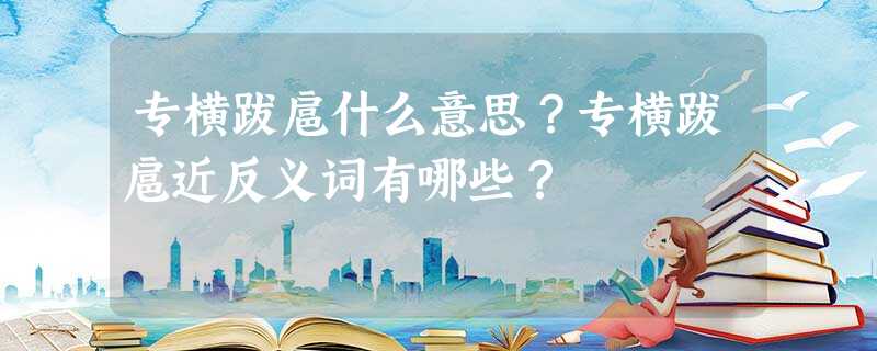 专横跋扈什么意思?专横跋扈近反义词有哪些? 专横跋扈什么意思?专横跋扈近反义词有哪些?