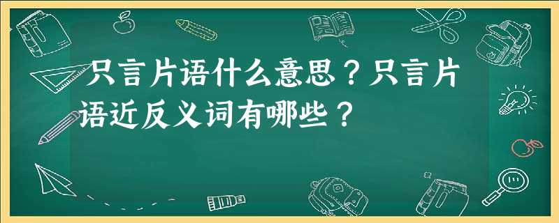 只言片语什么意思?只言片语近反义词有哪些? 只言片语什么意思?只言片语近反义词有哪些?