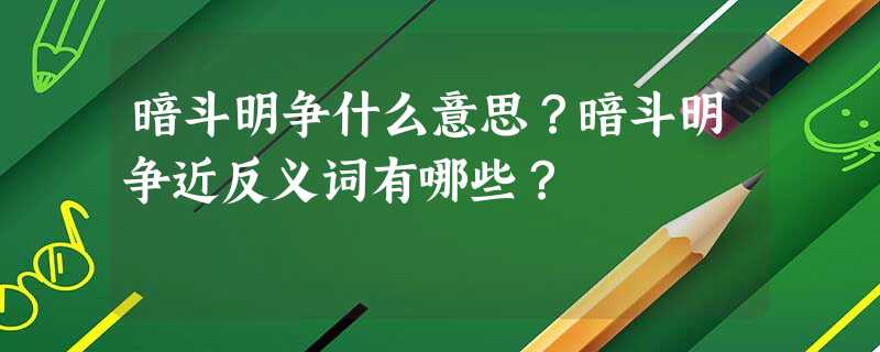 暗斗明争什么意思?暗斗明争近反义词有哪些? 暗斗明争什么意思?暗斗明争近反义词有哪些?