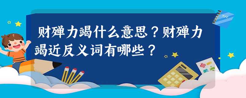 财殚力竭什么意思?财殚力竭近反义词有哪些? 财殚力竭什么意思?财殚力竭近反义词有哪些?