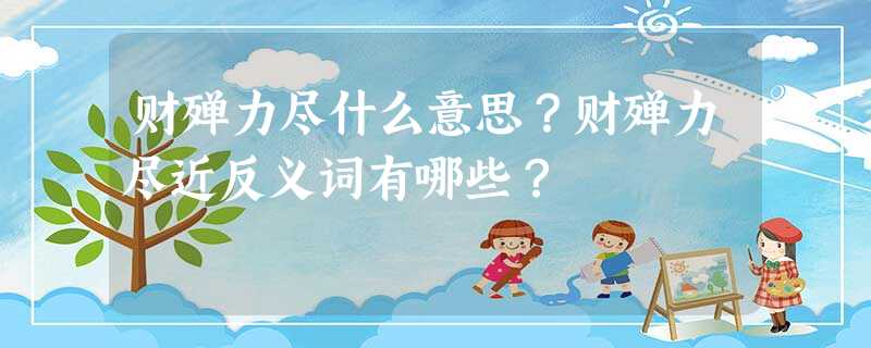 财殚力尽什么意思?财殚力尽近反义词有哪些? 财殚力尽什么意思?财殚力尽近反义词有哪些?