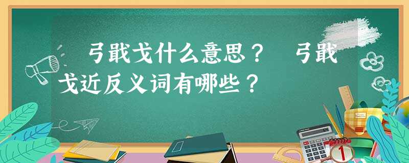 櫜弓戢戈什么意思?櫜弓戢戈近反义词有哪些? 櫜弓戢戈什么意思?櫜弓戢戈近反义词有哪些?
