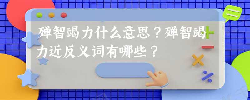 殚智竭力什么意思?殚智竭力近反义词有哪些? 殚智竭力什么意思?殚智竭力近反义词有哪些?