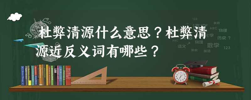 杜弊清源什么意思?杜弊清源近反义词有哪些? 杜弊清源什么意思?杜弊清源近反义词有哪些?