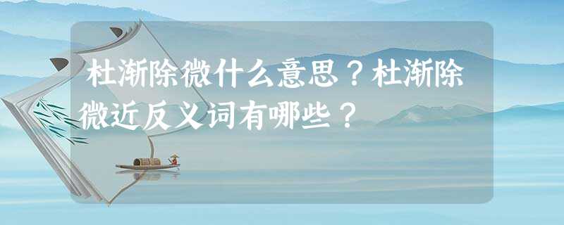 杜渐除微什么意思?杜渐除微近反义词有哪些? 杜渐除微什么意思?杜渐除微近反义词有哪些?