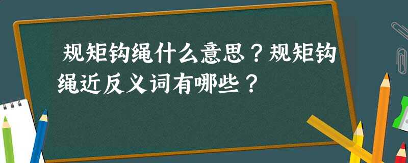 规矩钩绳什么意思?规矩钩绳近反义词有哪些? 规矩钩绳什么意思?规矩钩绳近反义词有哪些?