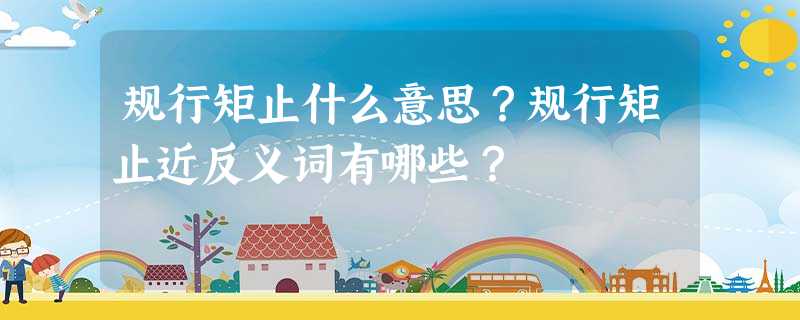 规行矩止什么意思?规行矩止近反义词有哪些? 规行矩止什么意思?规行矩止近反义词有哪些?