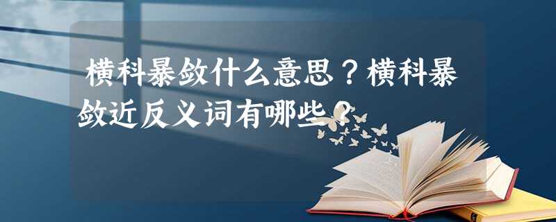 横科暴敛什么意思?横科暴敛近反义词有哪些? 横科暴敛什么意思?横科暴敛近反义词有哪些?