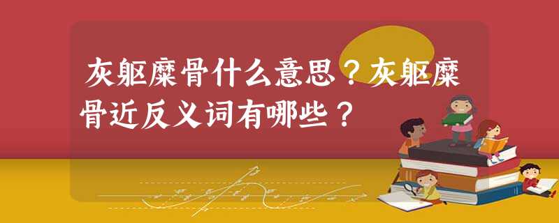 灰躯糜骨什么意思?灰躯糜骨近反义词有哪些? 灰躯糜骨什么意思?灰躯糜骨近反义词有哪些?