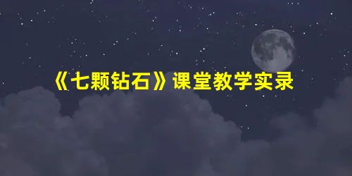 《七颗钻石》课堂教学实录 《七颗钻石》课堂教学实录