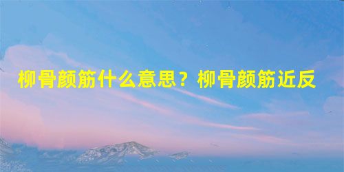 柳骨颜筋什么意思?柳骨颜筋近反义词有哪些? 柳骨颜筋什么意思?柳骨颜筋近反义词有哪些?