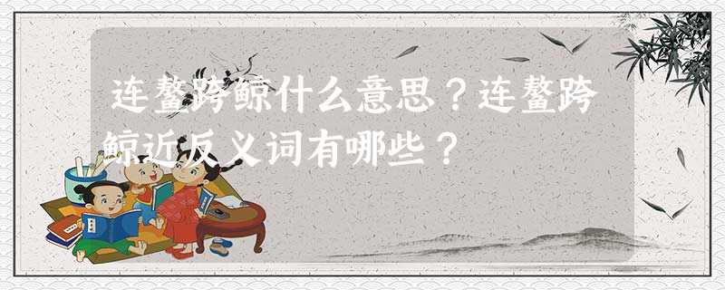 连鳌跨鲸什么意思?连鳌跨鲸近反义词有哪些? 连鳌跨鲸什么意思?连鳌跨鲸近反义词有哪些?