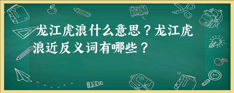 龙江虎浪什么意思?龙江虎浪近反义词有哪些? 龙江虎浪什么意思?龙江虎浪近反义词有哪些?